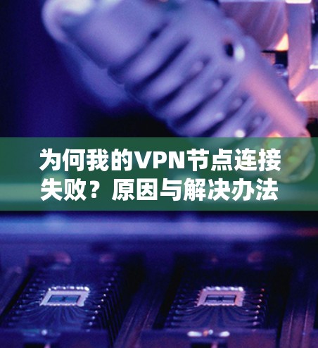 为何我的VPN节点连接失败?原因与解决办法全解析 为何我的VPN节点连接失败?原因与解决办法全解析