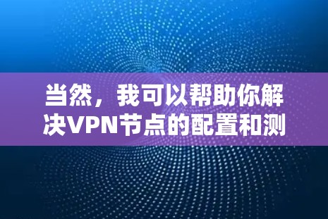 当然,我可以帮助你解决VPN节点的配置和测试问题。以下是关于服务器节点和服务器线路测试的步骤指南,供你参考 当然,我可以帮助你解决VPN节点的配置和测试问题。以下是关于服务器节点和服务器线路测试的步骤指南,供你参考