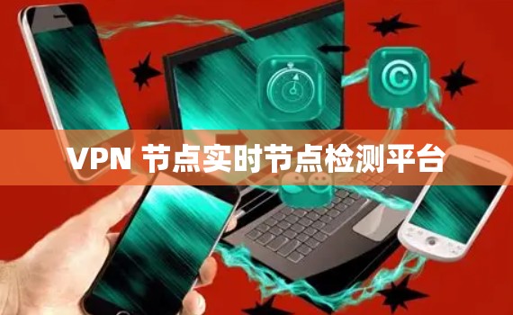 VPN 节点实时节点检测平台 VPN 节点实时节点检测平台