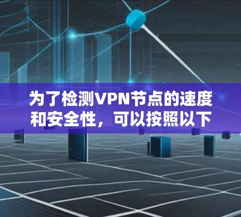 为了检测VPN节点的速度和安全性，可以按照以下步骤进行