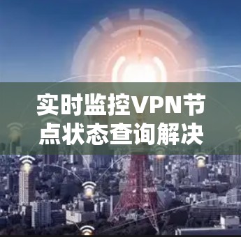 实时监控VPN节点状态查询解决方案 实时监控VPN节点状态查询解决方案