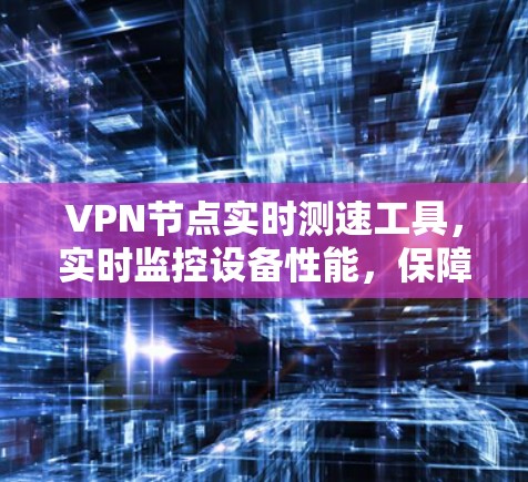 VPN节点实时测速工具,实时监控设备性能,保障安全与稳定 VPN节点实时测速工具,实时监控设备性能,保障安全与稳定