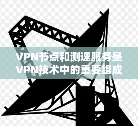 VPN节点和测速服务是VPN技术中的重要组成部分,它们各自 serve不同的目的,但它们之间存在密切的关系。以下是关于这两个概念的详细解释 VPN节点和测速服务是VPN技术中的重要组成部分,它们各自 serve不同的目的,但它们之间存在密切的关系。以下是关于这两个概念的详细解释