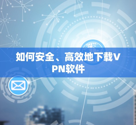 如何安全、高效地下载VPN软件 如何安全、高效地下载VPN软件
