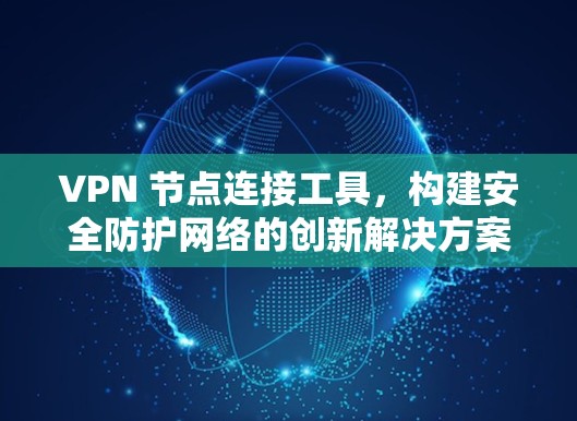 VPN 节点连接工具，构建安全防护网络的创新解决方案