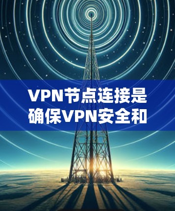 VPN节点连接是确保VPN安全和高效的网络连接的关键步骤。以下是一步步的指南，帮助您成功连接VPN节点