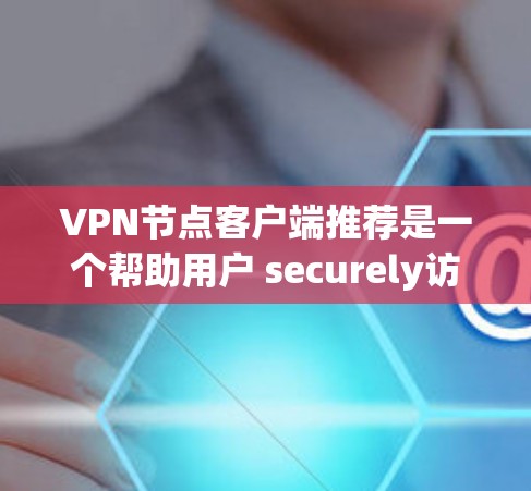 VPN节点客户端推荐是一个帮助用户 securely访问互联网的工具。以下是一个分步骤的指南，帮助你选择适合自己的VPN客户端