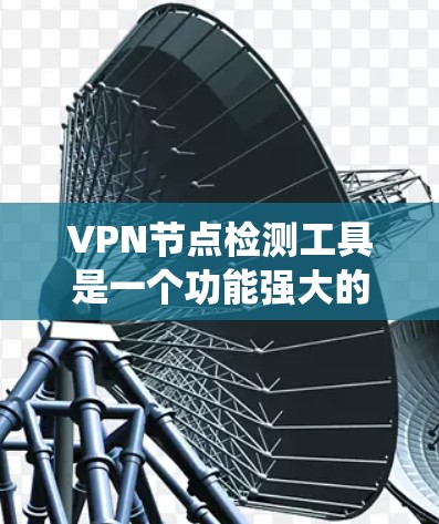 VPN节点检测工具是一个功能强大的系统，能够全面评估所有关键节点的健康状况，确保网络的安全和稳定。以下是该工具的关键组成部分