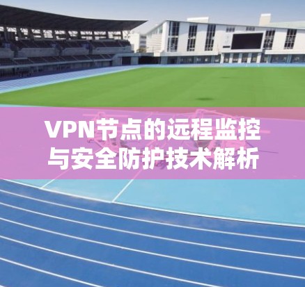 VPN节点的远程监控与安全防护技术解析