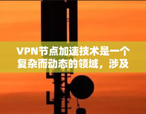 VPN节点加速技术是一个复杂而动态的领域,涉及多个学科和技术的结合。以下是对该领域的详细介绍和总结 VPN节点加速技术是一个复杂而动态的领域,涉及多个学科和技术的结合。以下是对该领域的详细介绍和总结