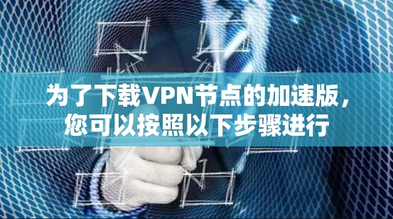 为了下载VPN节点的加速版,您可以按照以下步骤进行 为了下载VPN节点的加速版,您可以按照以下步骤进行