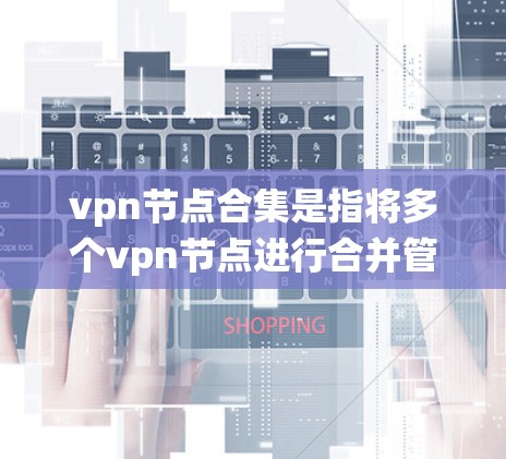 vpn节点合集是指将多个vpn节点进行合并管理的系统或工具，通常用于监控、管理和控制多个VPN设备的运行。以下是关于vpn节点合集的一些常见问题和解答
