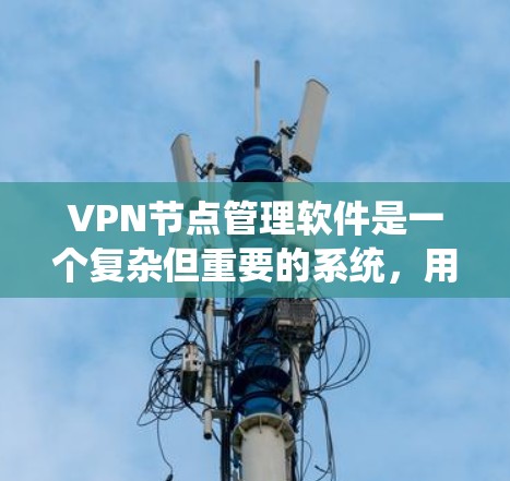 VPN节点管理软件是一个复杂但重要的系统，用于保护用户和网络的安全。以下是对该主题的总结和建议