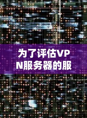 为了评估VPN服务器的服务器速度，可以按照以下步骤进行