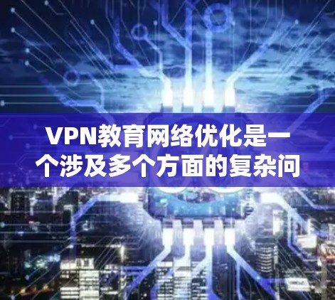 VPN教育网络优化是一个涉及多个方面的复杂问题,旨在提升用户在无网环境下的网络体验和学习效果。以下是对 VPN 教育网络优化的详细分析和解决方案 VPN教育网络优化是一个涉及多个方面的复杂问题,旨在提升用户在无网环境下的网络体验和学习效果。以下是对 VPN 教育网络优化的详细分析和解决方案