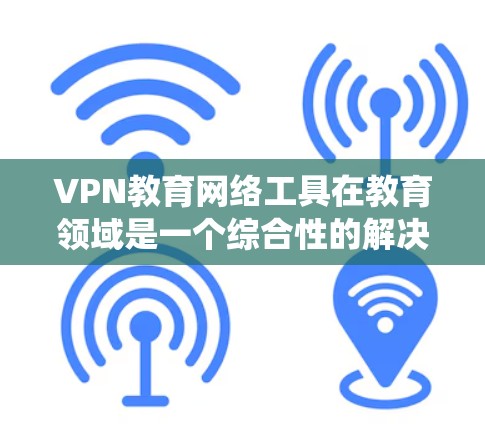 VPN教育网络工具在教育领域是一个综合性的解决方案，旨在提供安全、灵活和丰富的网络资源，以提升学习效果。以下是对这些工具的系统总结和分析