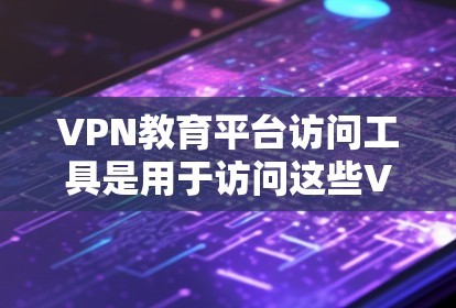 VPN教育平台访问工具是用于访问这些VPN教育平台的工具,主要包括以下方面 VPN教育平台访问工具是用于访问这些VPN教育平台的工具,主要包括以下方面