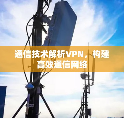 通信技术解析VPN，构建高效通信网络