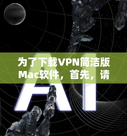 为了下载VPN简洁版Mac软件，首先，请您确认该软件的具体功能和特点。如果您需要远程访问、视频通话、文件传输或数据下载，该软件可能具备这些功能。您可以通过以下步骤下载