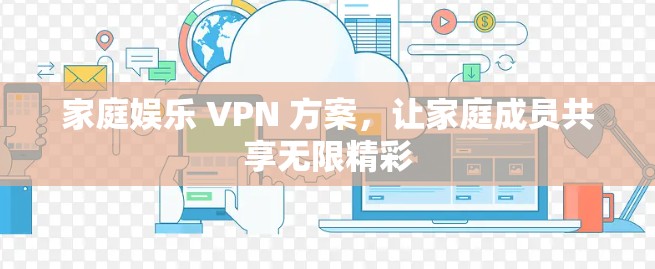 家庭娱乐 VPN 方案,让家庭成员共享无限精彩 家庭娱乐 VPN 方案,让家庭成员共享无限精彩