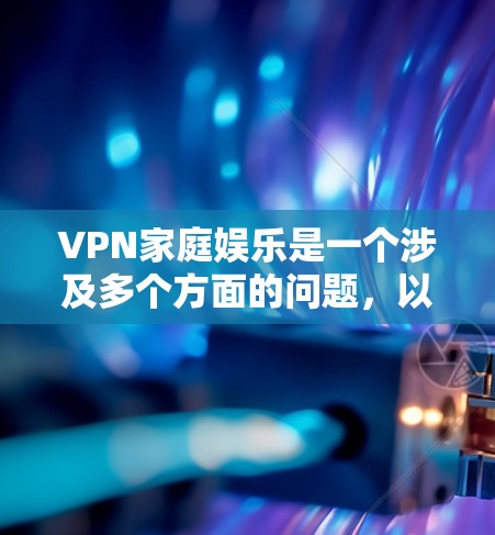 VPN家庭娱乐是一个涉及多个方面的问题，以下是逐步的解决方案
