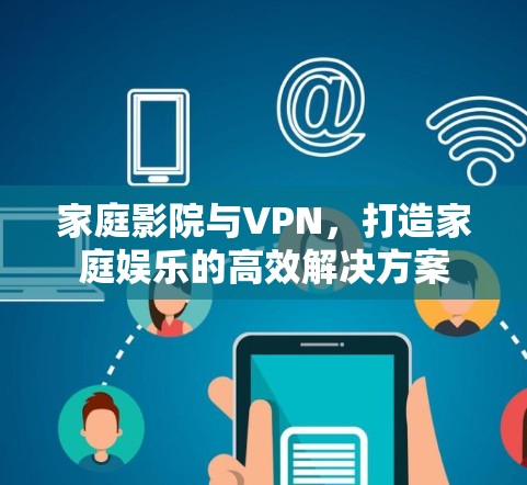 家庭影院与VPN，打造家庭娱乐的高效解决方案