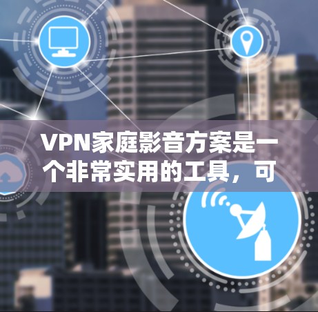VPN家庭影音方案是一个非常实用的工具，可以帮助你更轻松地观看家庭视频、观看电影、观看电视剧，甚至观看网络小说。以下是一个简单易行的VPN家庭影音方案