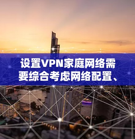 设置VPN家庭网络需要综合考虑网络配置、安全措施和设备配置等多方面因素。以下是一个详细的 VPN 家庭网络方案