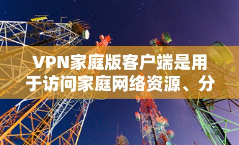 VPN家庭版客户端是用于访问家庭网络资源、分享文件、观看视频等的软件。以下是关于VPN家庭版客户端的一些关键信息和推荐 VPN家庭版客户端是用于访问家庭网络资源、分享文件、观看视频等的软件。以下是关于VPN家庭版客户端的一些关键信息和推荐