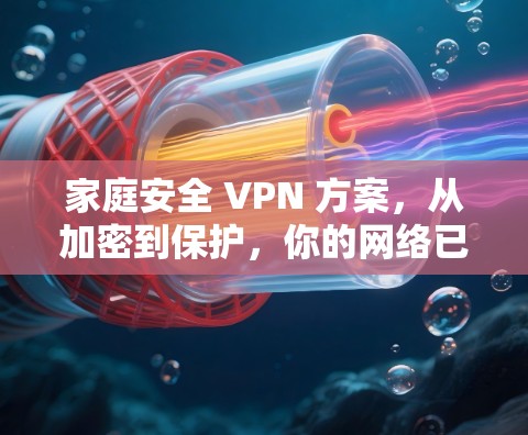 家庭安全 VPN 方案,从加密到保护,你的网络已不再脆弱 家庭安全 VPN 方案,从加密到保护,你的网络已不再脆弱