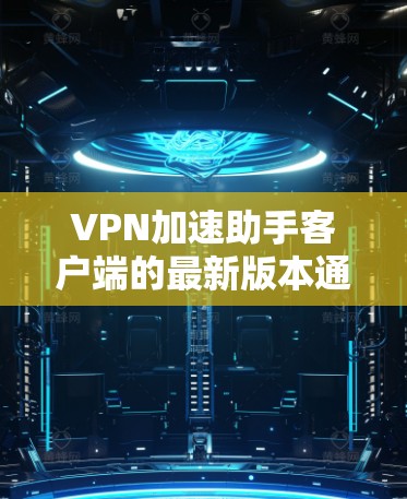 VPN加速助手客户端的最新版本通常会带来更多的功能、优化和改进。以下是根据用户提供的信息总结的最新版本特点和推荐建议