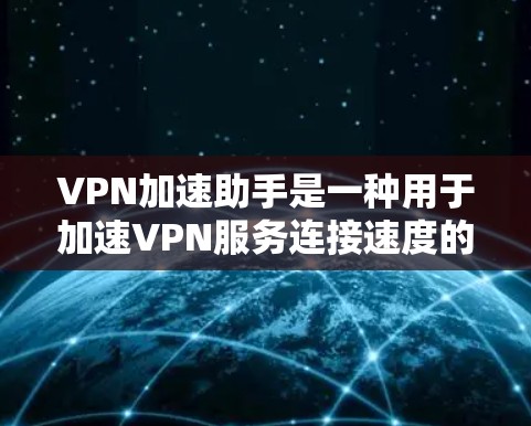 VPN加速助手是一种用于加速VPN服务连接速度的工具。以下是关于VPN加速助手的详细信息 VPN加速助手是一种用于加速VPN服务连接速度的工具。以下是关于VPN加速助手的详细信息
