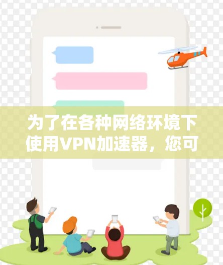 为了在各种网络环境下使用VPN加速器,您可以按照以下步骤进行操作 为了在各种网络环境下使用VPN加速器,您可以按照以下步骤进行操作