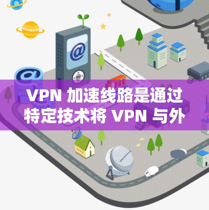 VPN 加速线路是通过特定技术将 VPN 与外部网络结合起来,以更快地连接到外部服务器。以下是对 VPN 加速线路的详细分析 VPN 加速线路是通过特定技术将 VPN 与外部网络结合起来,以更快地连接到外部服务器。以下是对 VPN 加速线路的详细分析