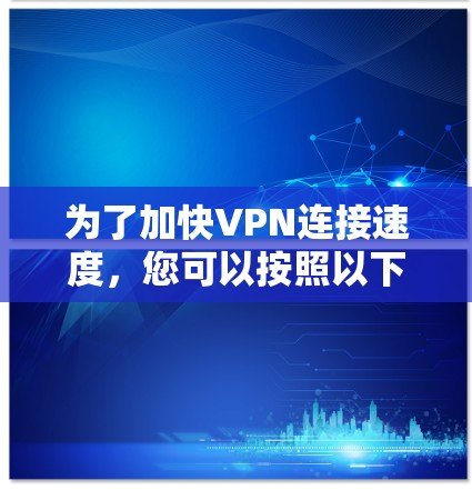 为了加快VPN连接速度,您可以按照以下步骤进行设置调整 为了加快VPN连接速度,您可以按照以下步骤进行设置调整