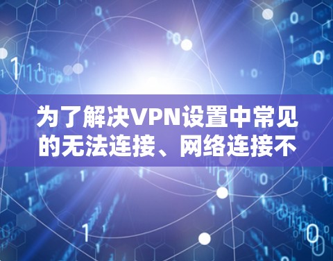 为了解决VPN设置中常见的无法连接、网络连接不正常等提示问题,您可以按照以下步骤进行调整 为了解决VPN设置中常见的无法连接、网络连接不正常等提示问题,您可以按照以下步骤进行调整