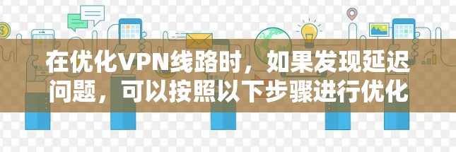 在优化VPN线路时,如果发现延迟问题,可以按照以下步骤进行优化 在优化VPN线路时,如果发现延迟问题,可以按照以下步骤进行优化