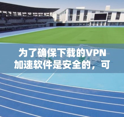 为了确保下载的VPN加速软件是安全的,可以按照以下步骤进行操作 为了确保下载的VPN加速软件是安全的,可以按照以下步骤进行操作