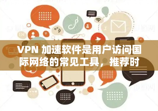 VPN 加速软件是用户访问国际网络的常见工具,推荐时应综合考虑用户的具体需求和偏好。以下是针对用户可能的使用场景和需求,对VPN加速软件的详细分析和综合评价 VPN 加速软件是用户访问国际网络的常见工具,推荐时应综合考虑用户的具体需求和偏好。以下是针对用户可能的使用场景和需求,对VPN加速软件的详细分析和综合评价