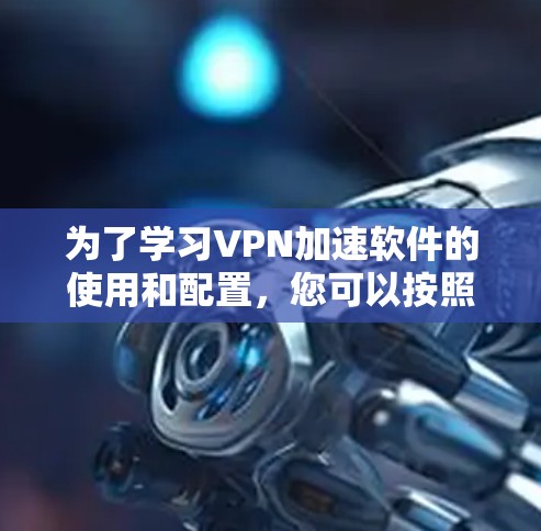 为了学习VPN加速软件的使用和配置,您可以按照以下步骤进行 为了学习VPN加速软件的使用和配置,您可以按照以下步骤进行