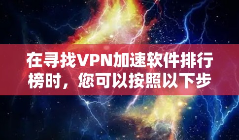在寻找VPN加速软件排行榜时,您可以按照以下步骤进行选择和推荐 在寻找VPN加速软件排行榜时,您可以按照以下步骤进行选择和推荐