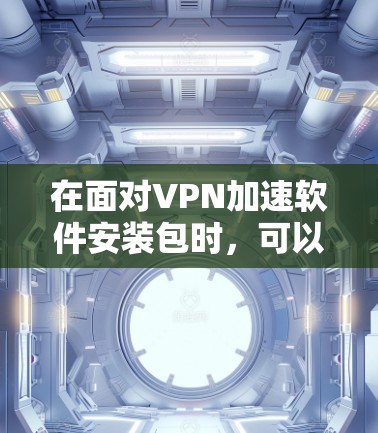 在面对VPN加速软件安装包时，可以按照以下步骤进行处理