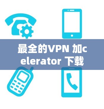 最全的VPN 加celerator 下载 最全的VPN 加celerator 下载