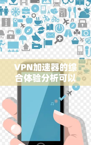 VPN加速器的综合体验分析可以从以下几个方面进行评价 VPN加速器的综合体验分析可以从以下几个方面进行评价