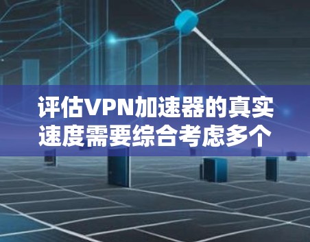 评估VPN加速器的真实速度需要综合考虑多个因素。以下是一个结构化的评估步骤 评估VPN加速器的真实速度需要综合考虑多个因素。以下是一个结构化的评估步骤