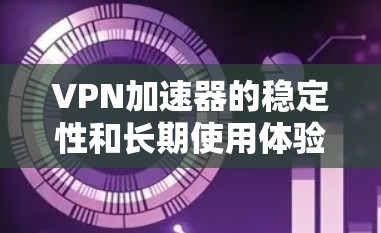 VPN加速器的稳定性和长期使用体验确实是一个需要考虑的因素，尤其是在需要频繁访问网络的情况下。以下是一些VPN加速器的选择建议，以提供稳定、可靠和功能丰富的体验