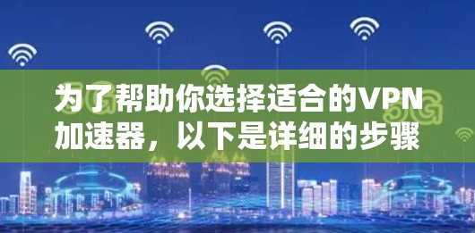 为了帮助你选择适合的VPN加速器,以下是详细的步骤和建议 为了帮助你选择适合的VPN加速器,以下是详细的步骤和建议
