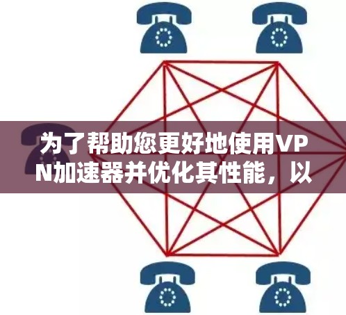 为了帮助您更好地使用VPN加速器并优化其性能，以下是一个结构化的指南