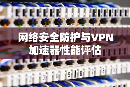 网络安全防护与VPN加速器性能评估 网络安全防护与VPN加速器性能评估