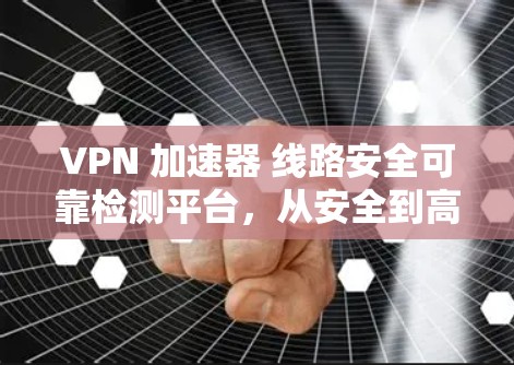 VPN 加速器 线路安全可靠检测平台,从安全到高效的技术解决方案 VPN 加速器 线路安全可靠检测平台,从安全到高效的技术解决方案
